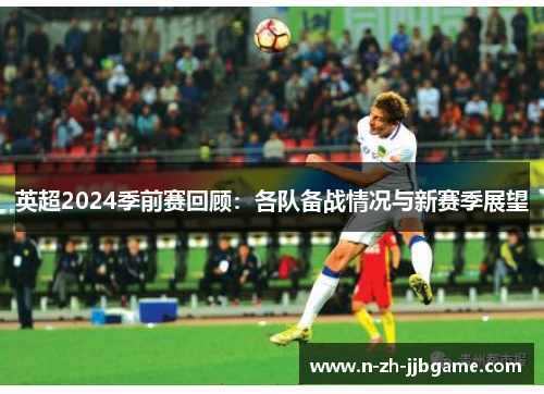 英超2024季前赛回顾:各队备战情况与新赛季展望 英超2024季前赛回顾:各队备战情况与新赛季展望