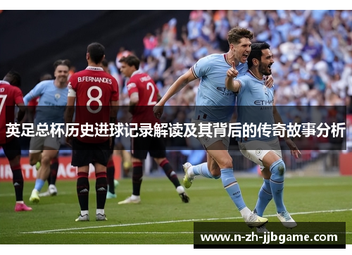 英足总杯历史进球记录解读及其背后的传奇故事分析