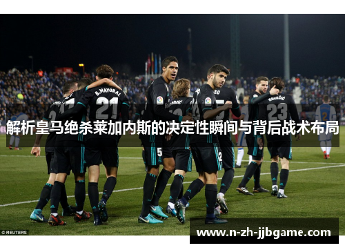 解析皇马绝杀莱加内斯的决定性瞬间与背后战术布局