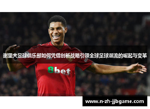 谢里夫足球俱乐部如何凭借创新战略引领全球足球潮流的崛起与变革 谢里夫足球俱乐部如何凭借创新战略引领全球足球潮流的崛起与变革