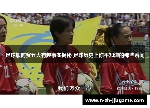 足球加时赛五大有趣事实揭秘 足球历史上你不知道的那些瞬间 足球加时赛五大有趣事实揭秘 足球历史上你不知道的那些瞬间