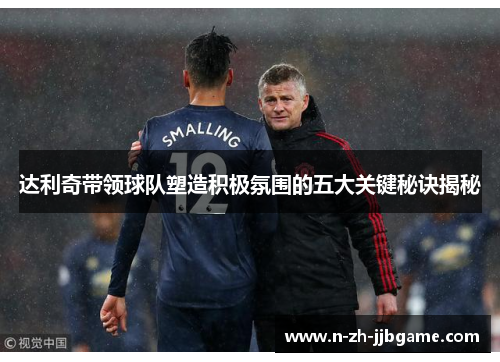 达利奇带领球队塑造积极氛围的五大关键秘诀揭秘