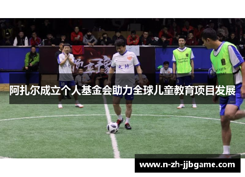 阿扎尔成立个人基金会助力全球儿童教育项目发展