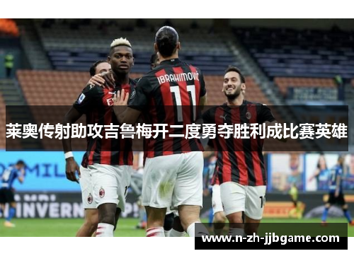 莱奥传射助攻吉鲁梅开二度勇夺胜利成比赛英雄