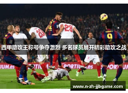 西甲助攻王称号争夺激烈 多名球员展开精彩助攻之战