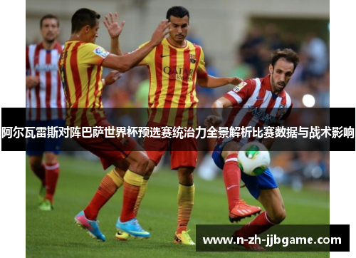 阿尔瓦雷斯对阵巴萨世界杯预选赛统治力全景解析比赛数据与战术影响