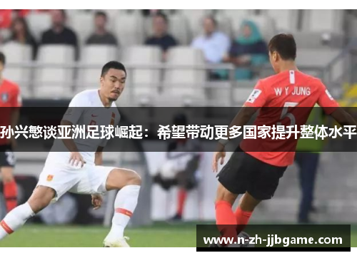 孙兴慜谈亚洲足球崛起：希望带动更多国家提升整体水平