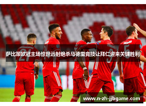 萨比策欧冠主场惊世远射绝杀马德里竞技让拜仁迎来关键胜利