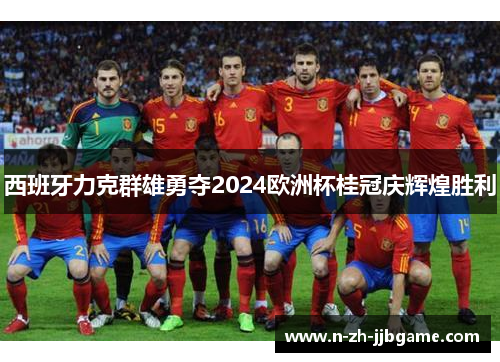西班牙力克群雄勇夺2024欧洲杯桂冠庆辉煌胜利